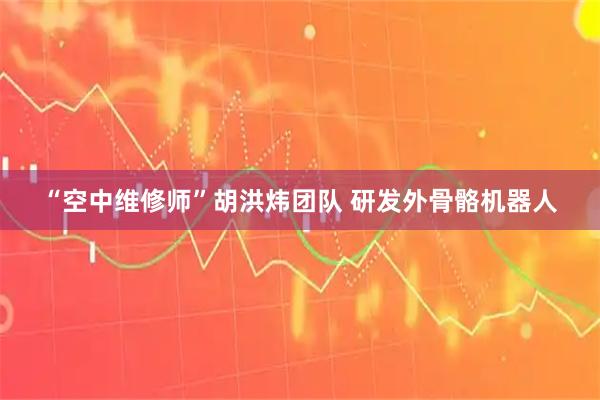 “空中维修师”胡洪炜团队 研发外骨骼机器人