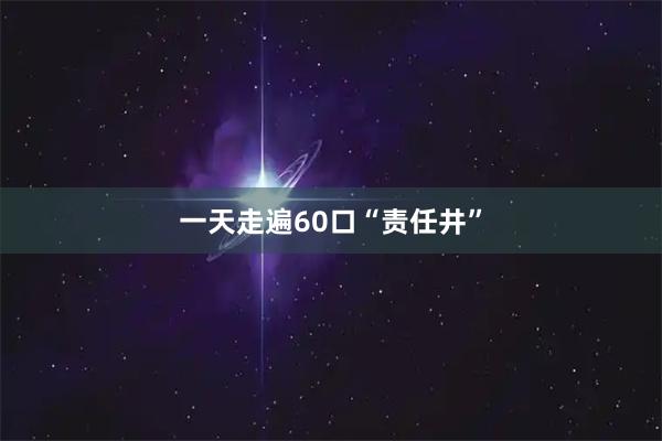一天走遍60口“责任井”