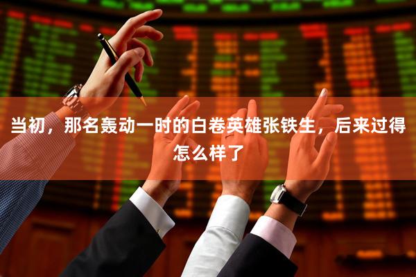 当初，那名轰动一时的白卷英雄张铁生，后来过得怎么样了