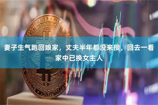 妻子生气跑回娘家，丈夫半年都没来接，回去一看家中已换女主人