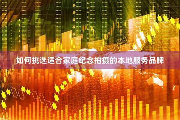 如何挑选适合家庭纪念拍摄的本地服务品牌