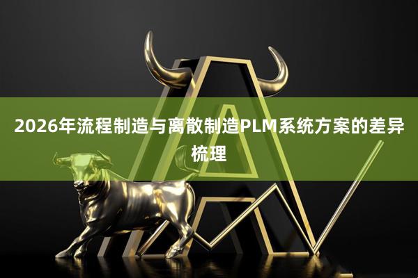 2026年流程制造与离散制造PLM系统方案的差异梳理