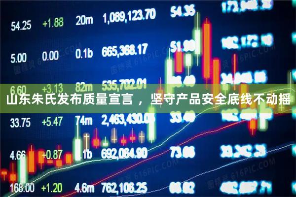山东朱氏发布质量宣言 ，坚守产品安全底线不动摇