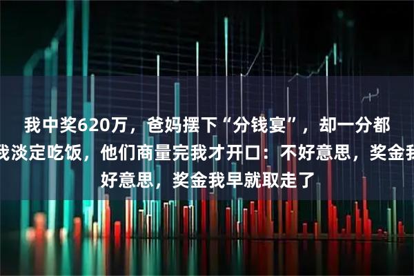 我中奖620万，爸妈摆下“分钱宴”，却一分都不分给我。我淡定吃饭，他们商量完我才开口：不好意思，奖金我早就取走了