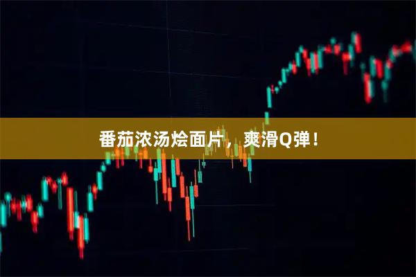 番茄浓汤烩面片，爽滑Q弹！
