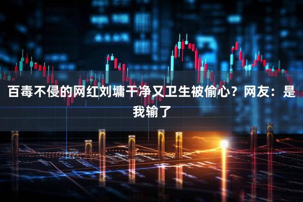 百毒不侵的网红刘墉干净又卫生被偷心？网友：是我输了