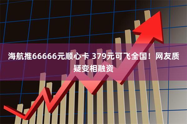 海航推66666元顺心卡 379元可飞全国!网友质疑变相融资
