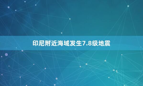 印尼附近海域发生7.8级地震