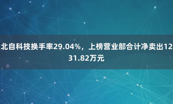 北自科技换手率29.04%，上榜营业部合计净卖出1231.82万元