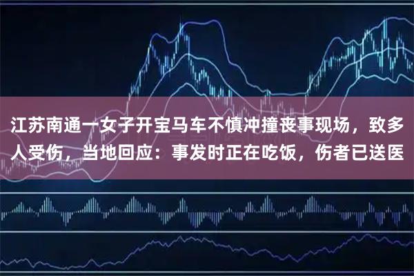 江苏南通一女子开宝马车不慎冲撞丧事现场，致多人受伤，当地回应：事发时正在吃饭，伤者已送医