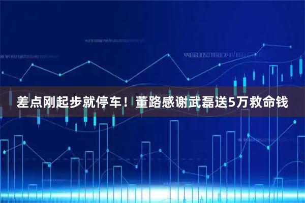 差点刚起步就停车！董路感谢武磊送5万救命钱