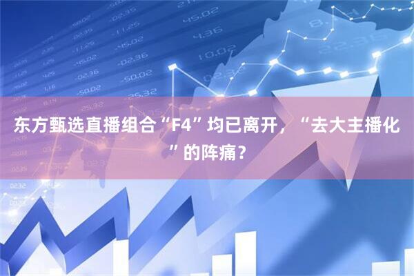 东方甄选直播组合“F4”均已离开,“去大主播化”的阵痛?