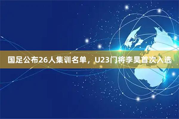 国足公布26人集训名单，U23门将李昊首次入选