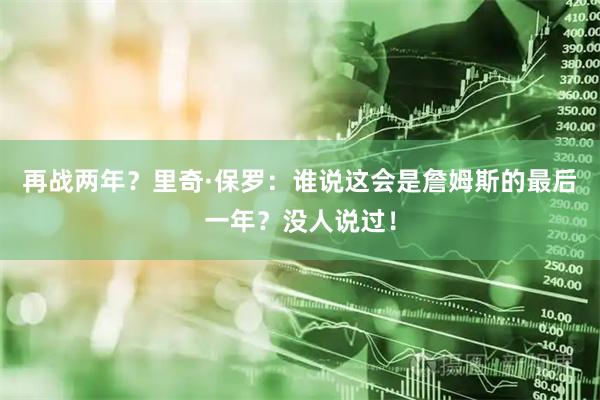 再战两年？里奇·保罗：谁说这会是詹姆斯的最后一年？没人说过！