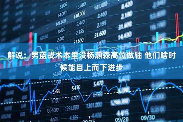 解说：男篮战术本里没杨瀚森高位做轴 他们啥时候能自上而下进步