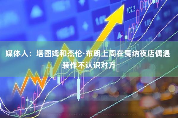 媒体人：塔图姆和杰伦·布朗上周在戛纳夜店偶遇 装作不认识对方