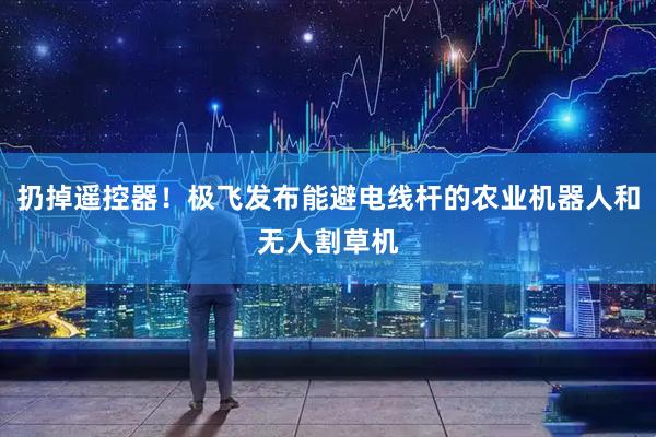 扔掉遥控器！极飞发布能避电线杆的农业机器人和无人割草机