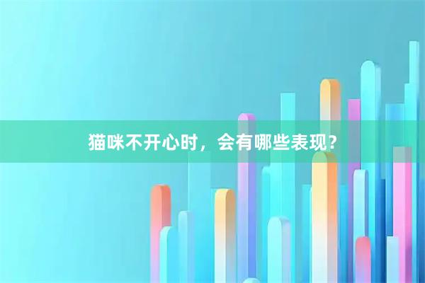 猫咪不开心时，会有哪些表现？