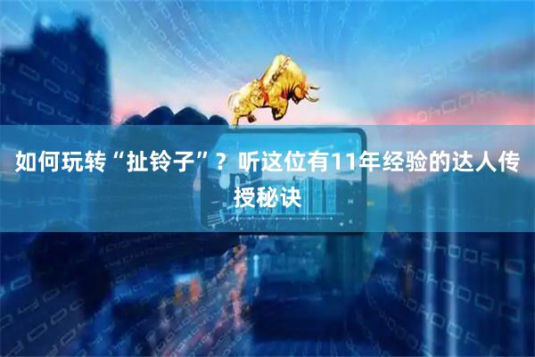 如何玩转“扯铃子”？听这位有11年经验的达人传授秘诀