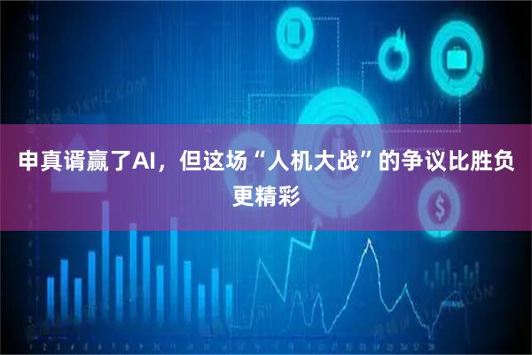 申真谞赢了AI，但这场“人机大战”的争议比胜负更精彩