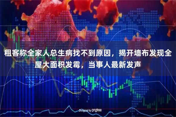 租客称全家人总生病找不到原因，揭开墙布发现全屋大面积发霉，当事人最新发声