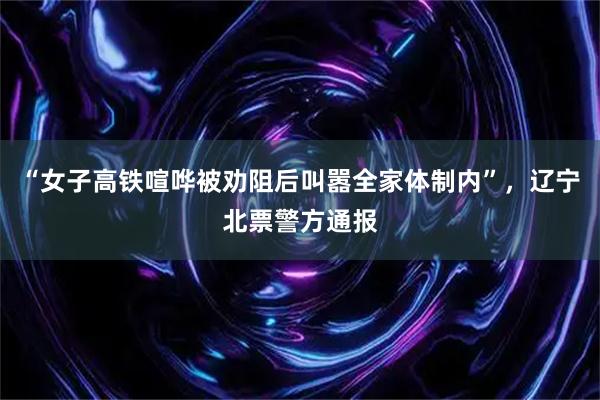 “女子高铁喧哗被劝阻后叫嚣全家体制内”，辽宁北票警方通报