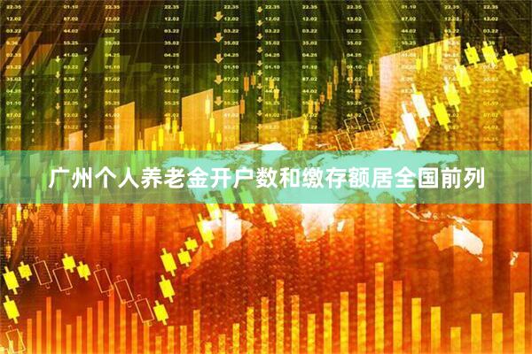 广州个人养老金开户数和缴存额居全国前列