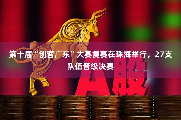 第十届“创客广东”大赛复赛在珠海举行,27支队伍晋级决赛