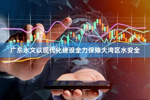 广东水文以现代化建设全力保障大湾区水安全
