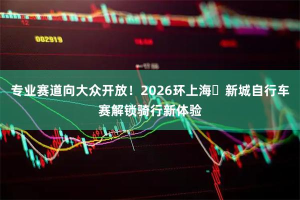 专业赛道向大众开放!2026环上海・新城自行车赛解锁骑行新体验