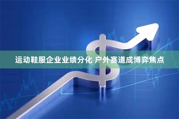 运动鞋服企业业绩分化 户外赛道成博弈焦点
