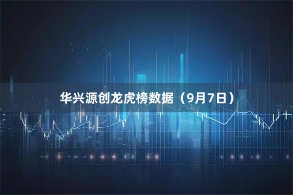 华兴源创龙虎榜数据（9月7日）