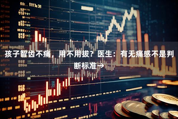 孩子智齿不痛，用不用拔？医生：有无痛感不是判断标准→