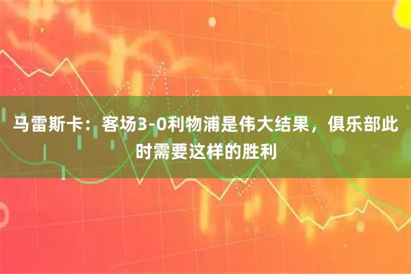 马雷斯卡：客场3-0利物浦是伟大结果，俱乐部此时需要这样的胜利