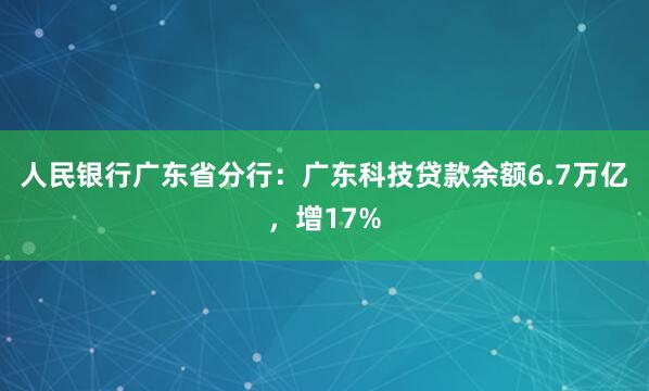 人民银行广东省分行：广东科技贷款余额6.7万亿，增17%